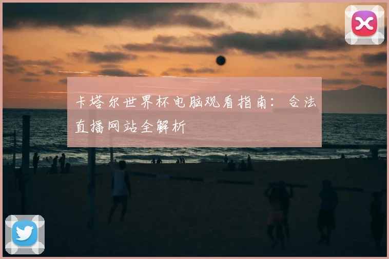 卡塔尔世界杯电脑观看指南：合法直播网站全解析