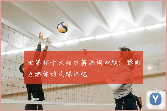 世界杯十大经典解说词回顾:瞬间点燃你的足球记忆