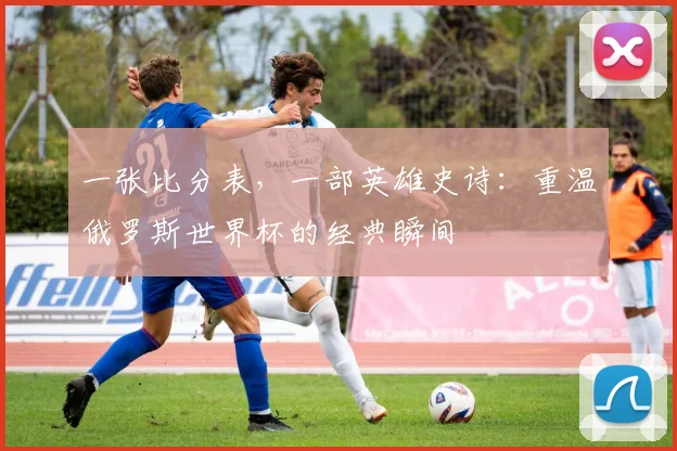 一张比分表,一部英雄史诗:重温俄罗斯世界杯的经典瞬间