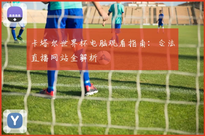 卡塔尔世界杯电脑观看指南：合法直播网站全解析