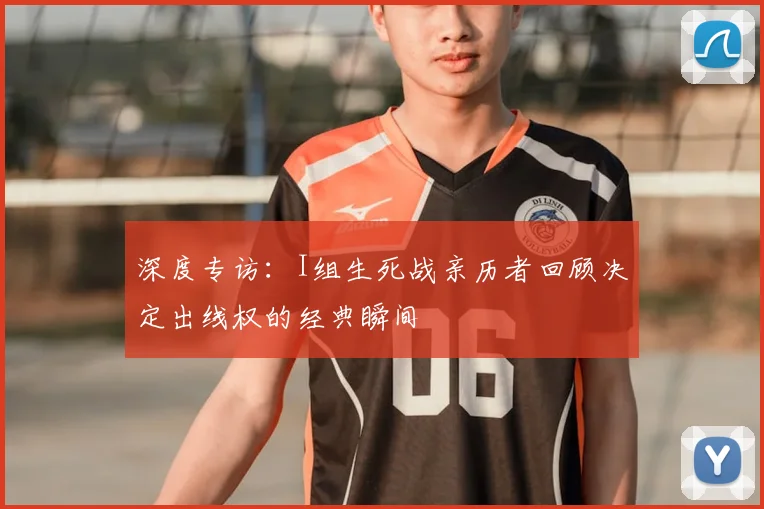 深度专访：I组生死战亲历者回顾决定出线权的经典瞬间