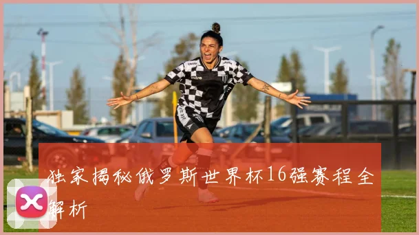独家揭秘俄罗斯世界杯16强赛程全解析