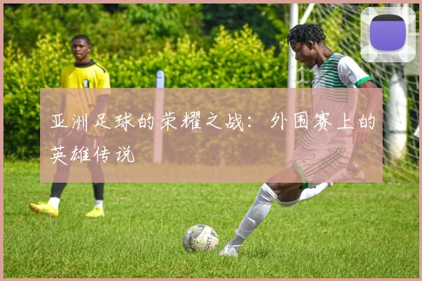 亚洲足球的荣耀之战：外围赛上的英雄传说