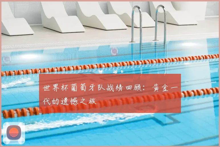 世界杯葡萄牙队战绩回顾:黄金一代的遗憾之旅
