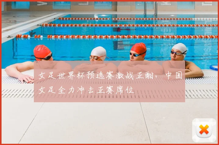 女足世界杯预选赛激战正酣，中国女足全力冲击正赛席位