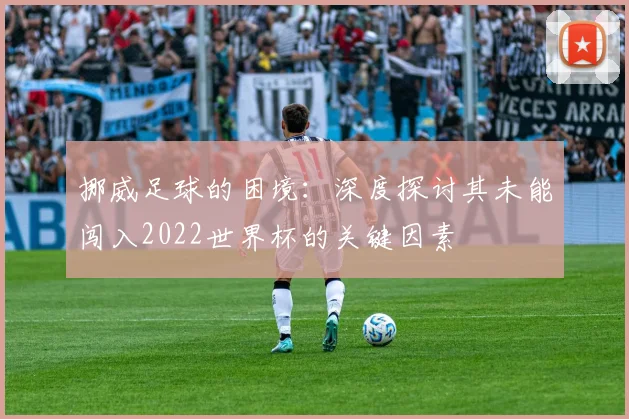 挪威足球的困境:深度探讨其未能闯入2022世界杯的关键因素
