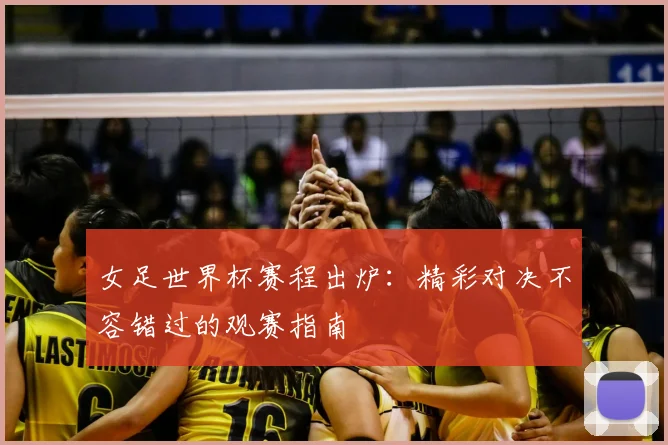 女足世界杯赛程出炉：精彩对决不容错过的观赛指南