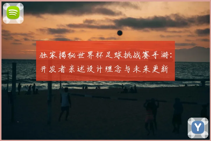 独家揭秘世界杯足球挑战赛手游:开发者亲述设计理念与未来更新