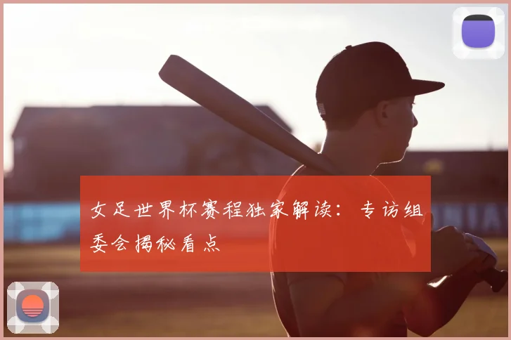 女足世界杯赛程独家解读：专访组委会揭秘看点