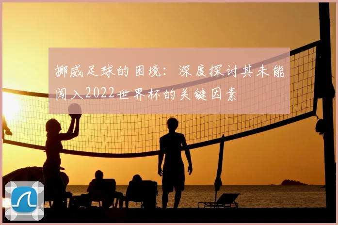 挪威足球的困境:深度探讨其未能闯入2022世界杯的关键因素