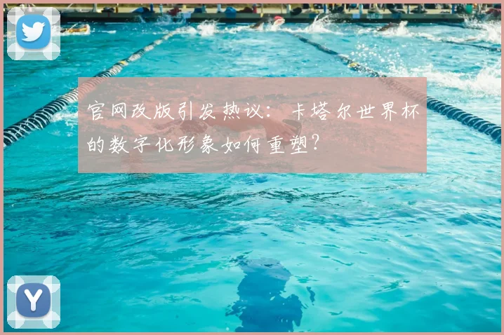 官网改版引发热议：卡塔尔世界杯的数字化形象如何重塑？