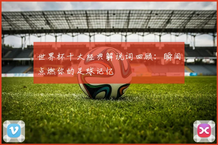 世界杯十大经典解说词回顾:瞬间点燃你的足球记忆