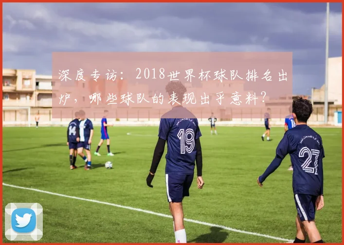 深度专访：2018世界杯球队排名出炉，哪些球队的表现出乎意料？