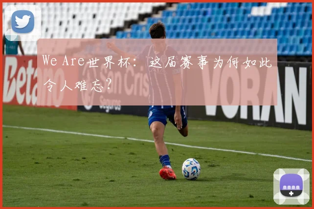 We Are世界杯:这届赛事为何如此令人难忘?