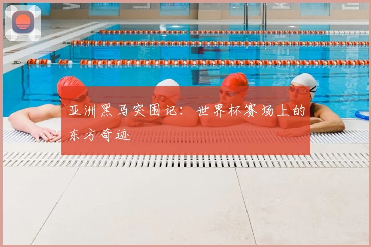 亚洲黑马突围记：世界杯赛场上的东方奇迹