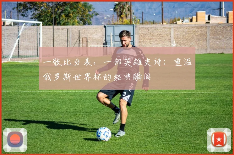 一张比分表,一部英雄史诗:重温俄罗斯世界杯的经典瞬间