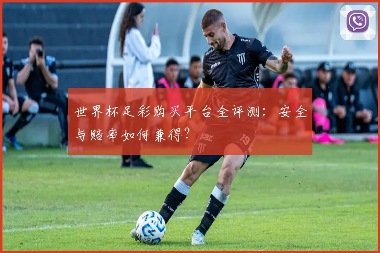 世界杯足彩购买平台全评测：安全与赔率如何兼得？
