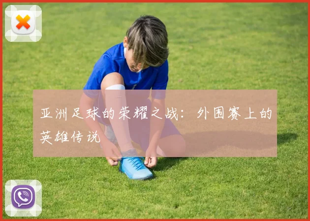 亚洲足球的荣耀之战：外围赛上的英雄传说