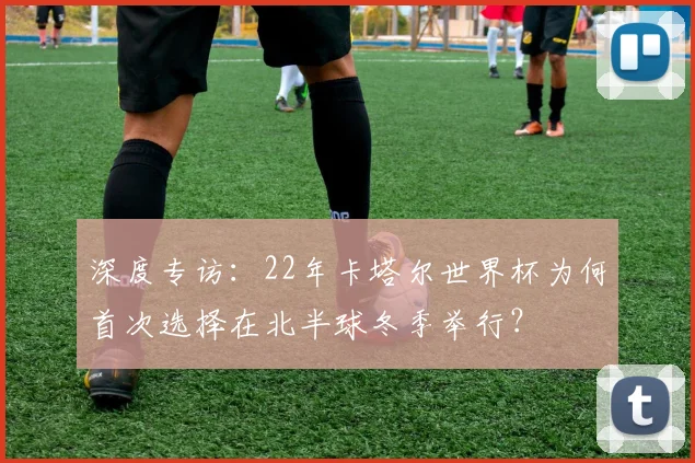 深度专访：22年卡塔尔世界杯为何首次选择在北半球冬季举行？