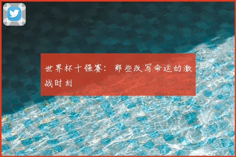 世界杯十强赛:那些改写命运的激战时刻