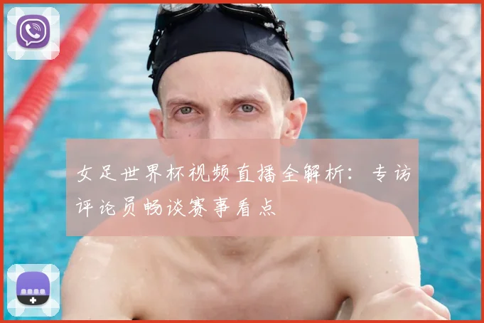 女足世界杯视频直播全解析：专访评论员畅谈赛事看点
