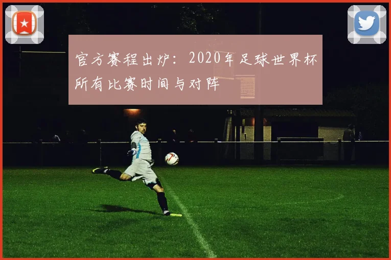 官方赛程出炉：2020年足球世界杯所有比赛时间与对阵