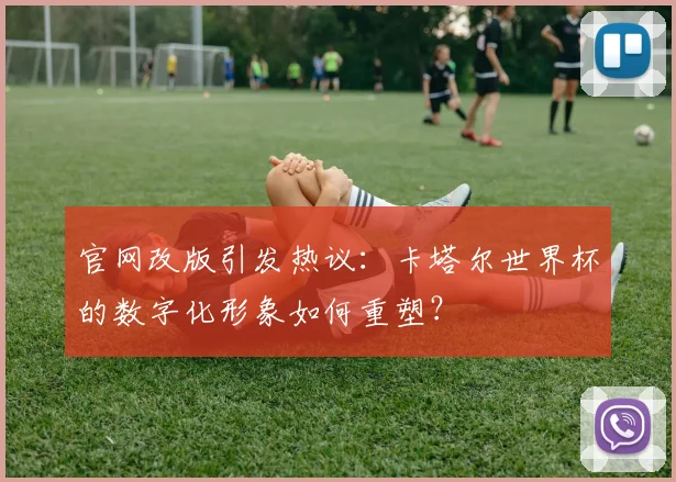官网改版引发热议：卡塔尔世界杯的数字化形象如何重塑？