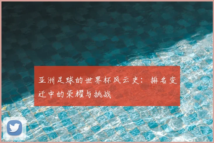 亚洲足球的世界杯风云史：排名变迁中的荣耀与挑战