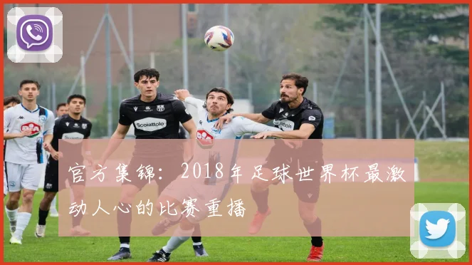 官方集锦：2018年足球世界杯最激动人心的比赛重播