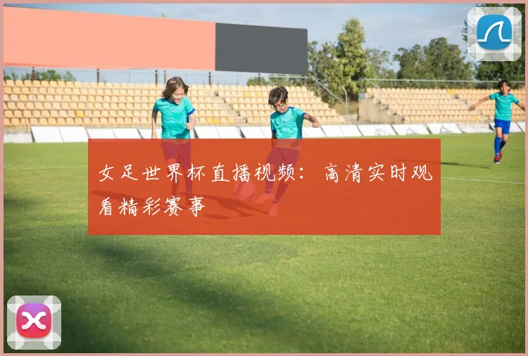 女足世界杯直播视频：高清实时观看精彩赛事