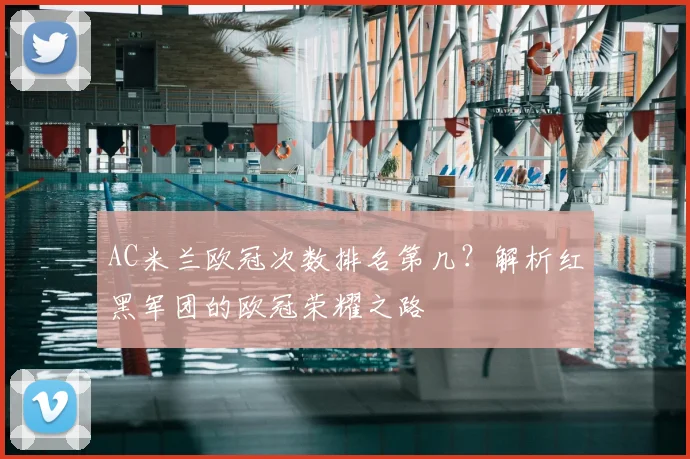 AC米兰欧冠次数排名第几？解析红黑军团的欧冠荣耀之路