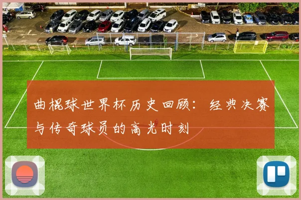 曲棍球世界杯历史回顾:经典决赛与传奇球员的高光时刻