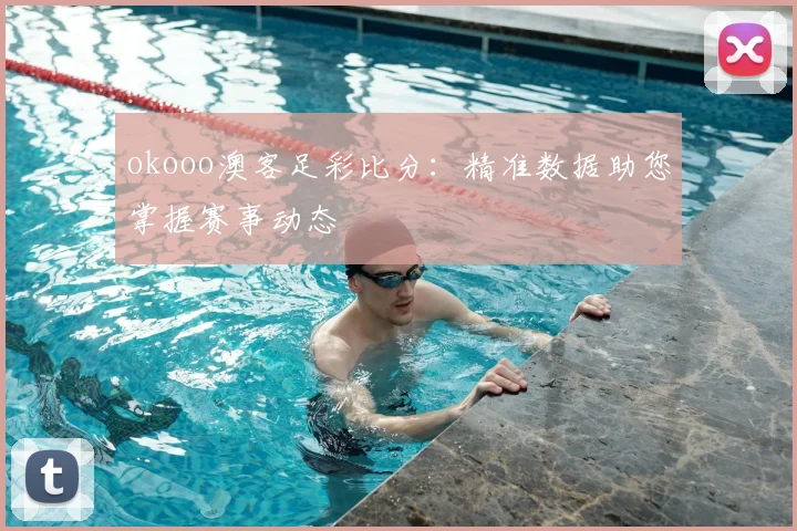 okooo澳客足彩比分：精准数据助您掌握赛事动态