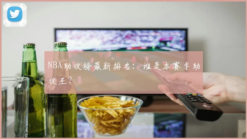 NBA助攻榜最新排名：谁是本赛季助攻王？