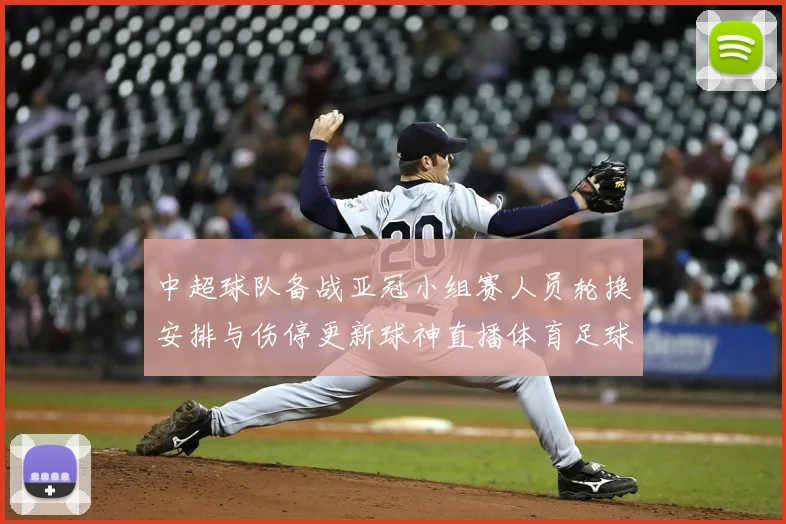 中超球队备战亚冠小组赛人员轮换安排与伤停更新球神直播体育足球赛程解读