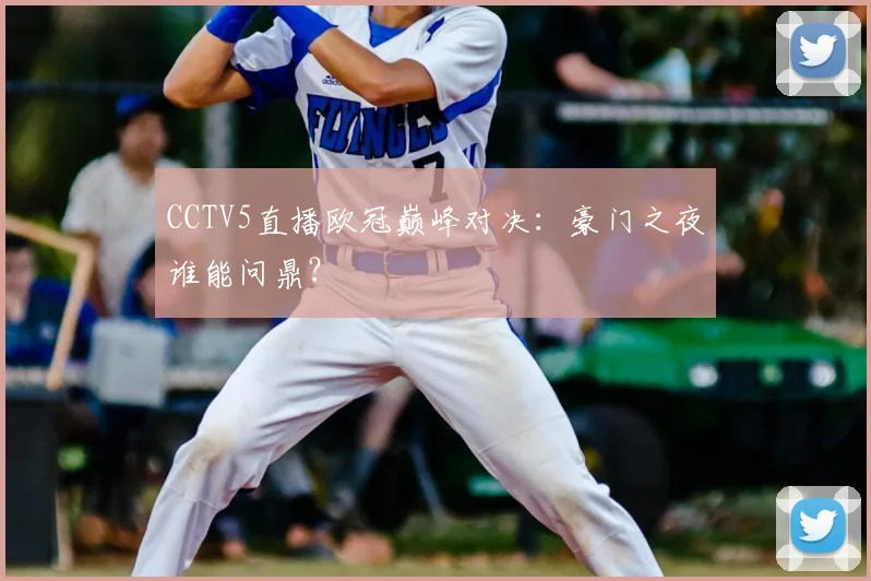 CCTV5直播欧冠巅峰对决：豪门之夜谁能问鼎？