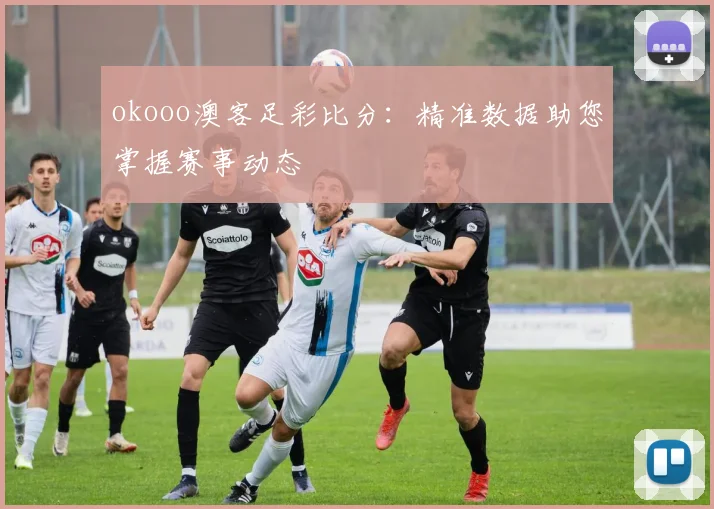 okooo澳客足彩比分：精准数据助您掌握赛事动态