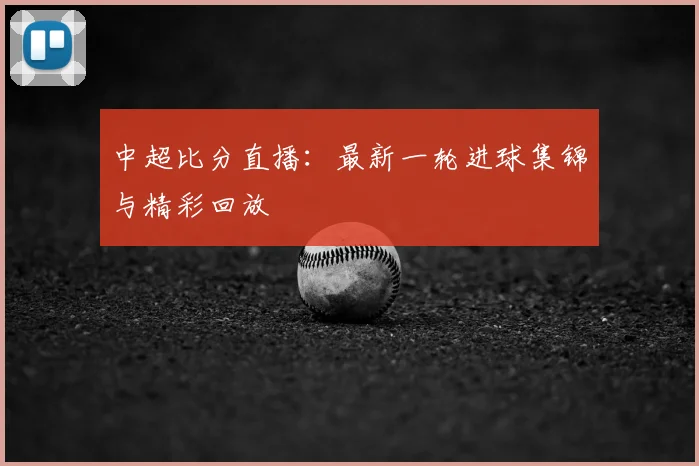 中超比分直播:最新一轮进球集锦与精彩回放