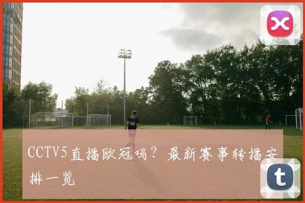 CCTV5直播欧冠吗？最新赛事转播安排一览