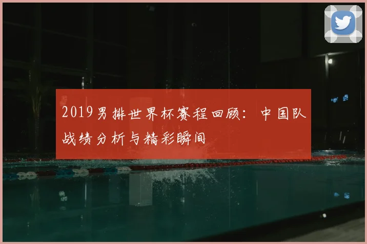 2019男排世界杯赛程回顾：中国队战绩分析与精彩瞬间