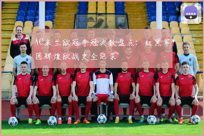 AC米兰欧冠夺冠次数盘点：红黑军团辉煌欧战史全记录