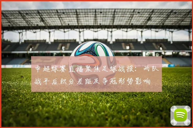 中超球赛直播聚焦足球战报：两队战平后积分差距及争冠形势影响