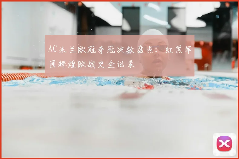 AC米兰欧冠夺冠次数盘点：红黑军团辉煌欧战史全记录