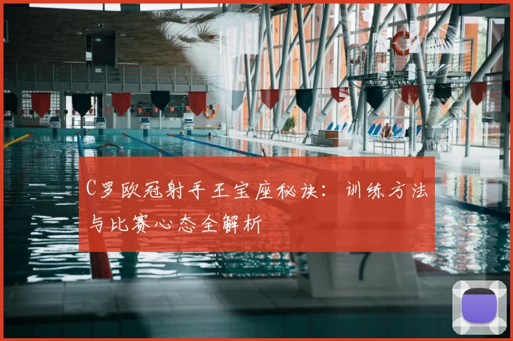 C罗欧冠射手王宝座秘诀：训练方法与比赛心态全解析