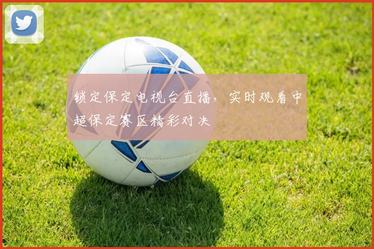 锁定保定电视台直播，实时观看中超保定赛区精彩对决