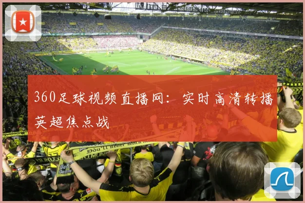 360足球视频直播网：实时高清转播英超焦点战