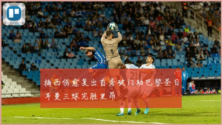 梅西伤愈复出首秀破门助巴黎圣日耳曼三球完胜里昂