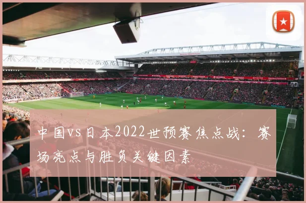 中国vs日本2022世预赛焦点战：赛场亮点与胜负关键因素
