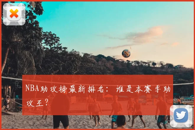 NBA助攻榜最新排名：谁是本赛季助攻王？