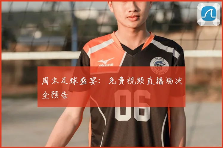 周末足球盛宴：免费视频直播场次全预告